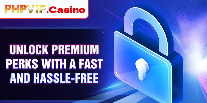 Unlock premium perks with a fast and hassle-free